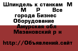 Шпиндель к станкам 6М12, 6М82, 6Р11. - Все города Бизнес » Оборудование   . Амурская обл.,Мазановский р-н